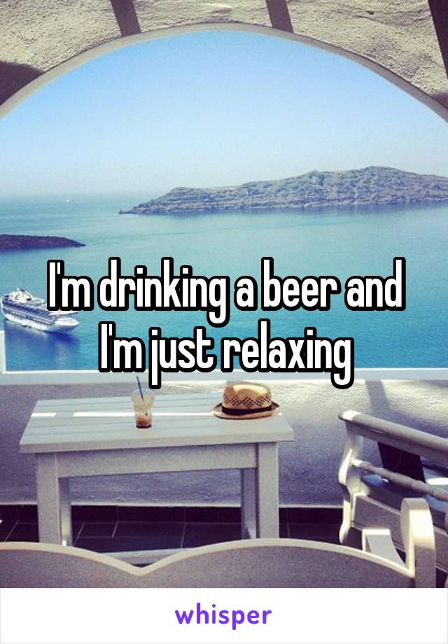 I'm drinking a beer and I'm just relaxing