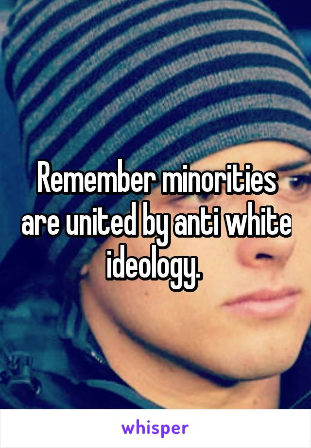 Remember minorities are united by anti white ideology. 