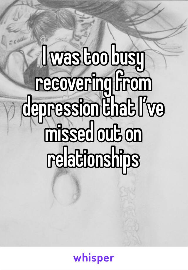 I was too busy recovering from depression that I’ve missed out on relationships 