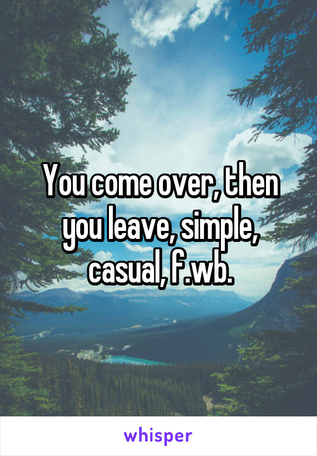 You come over, then you leave, simple, casual, f.wb.