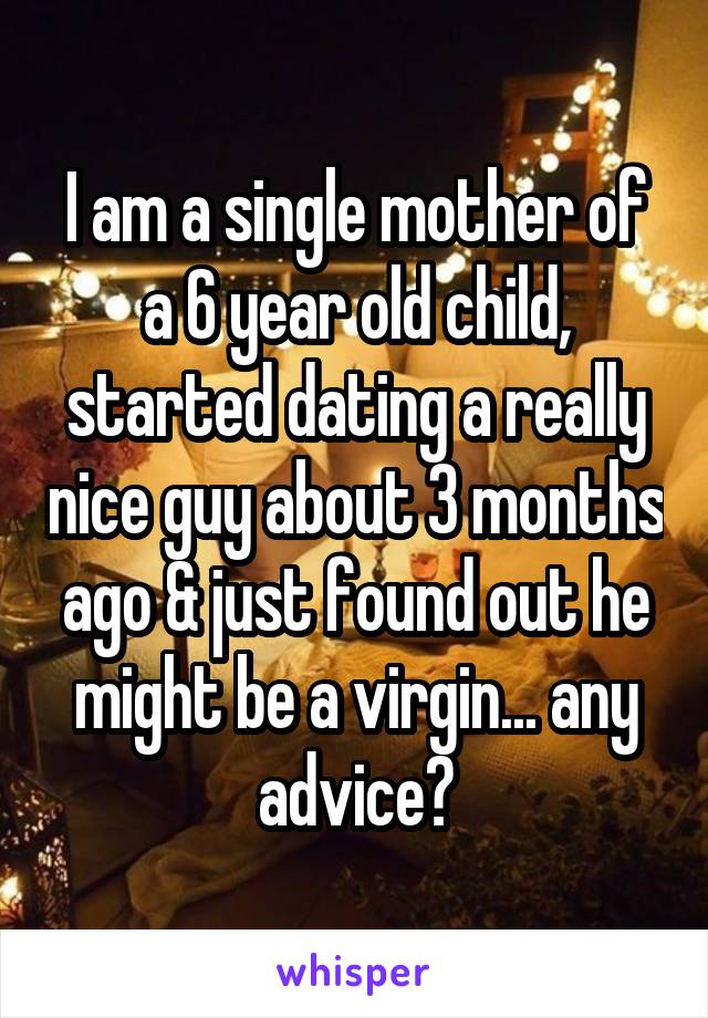 I am a single mother of a 6 year old child, started dating a really nice guy about 3 months ago & just found out he might be a virgin... any advice?