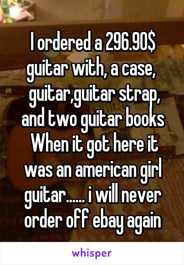 I ordered a 296.90$ guitar with, a case, 
 guitar,guitar strap, and two guitar books
 When it got here it was an american girl guitar...... i will never order off ebay again
