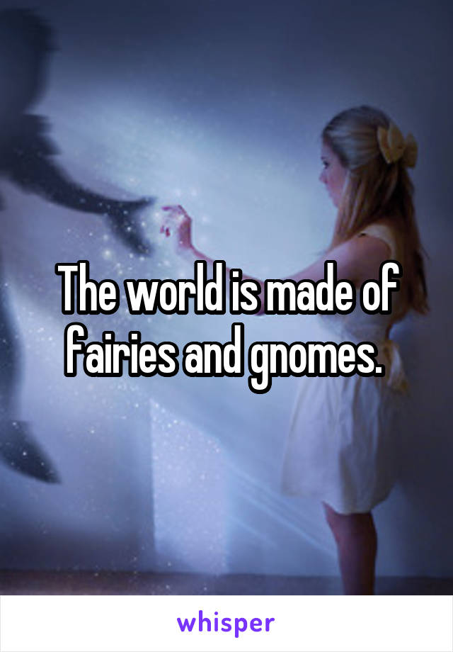 The world is made of fairies and gnomes. 