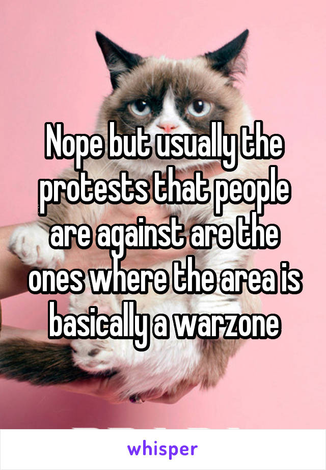 Nope but usually the protests that people are against are the ones where the area is basically a warzone