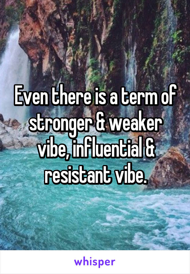 Even there is a term of stronger & weaker vibe, influential & resistant vibe.