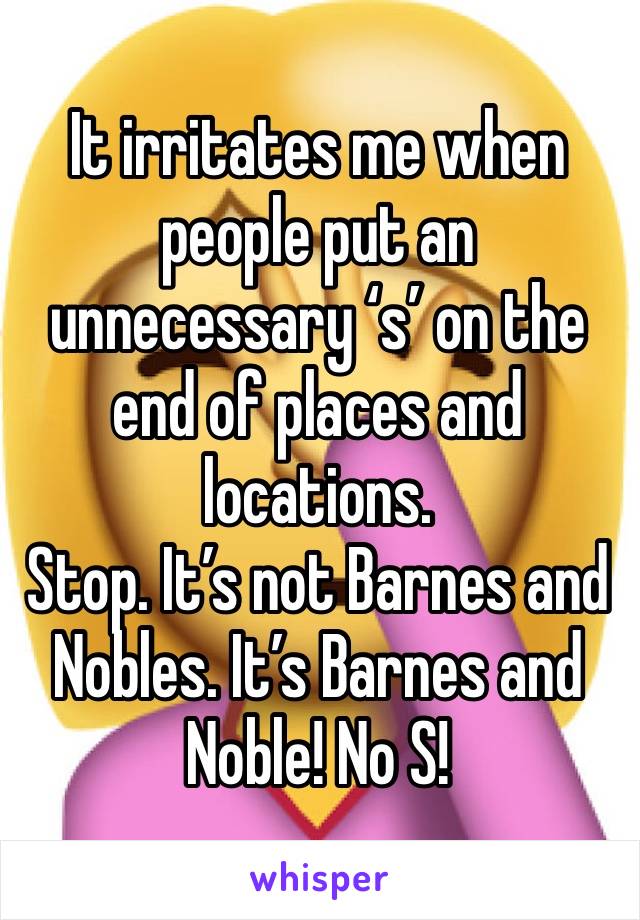 It irritates me when people put an unnecessary ‘s’ on the end of places and locations. 
Stop. It’s not Barnes and Nobles. It’s Barnes and Noble! No S!