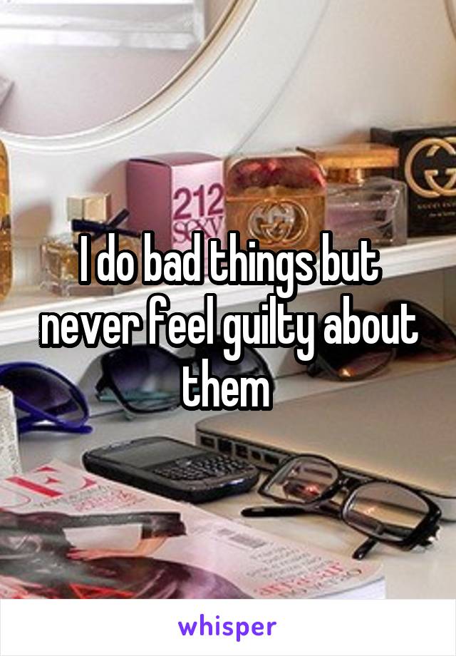I do bad things but never feel guilty about them 