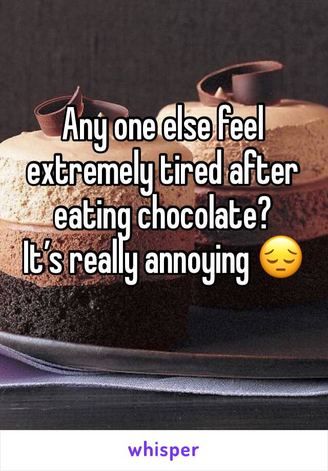Any one else feel extremely tired after eating chocolate? 
Itâ€™s really annoying ðŸ˜”