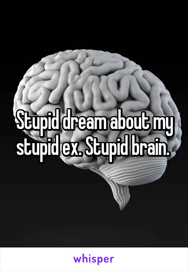 Stupid dream about my stupid ex. Stupid brain. 