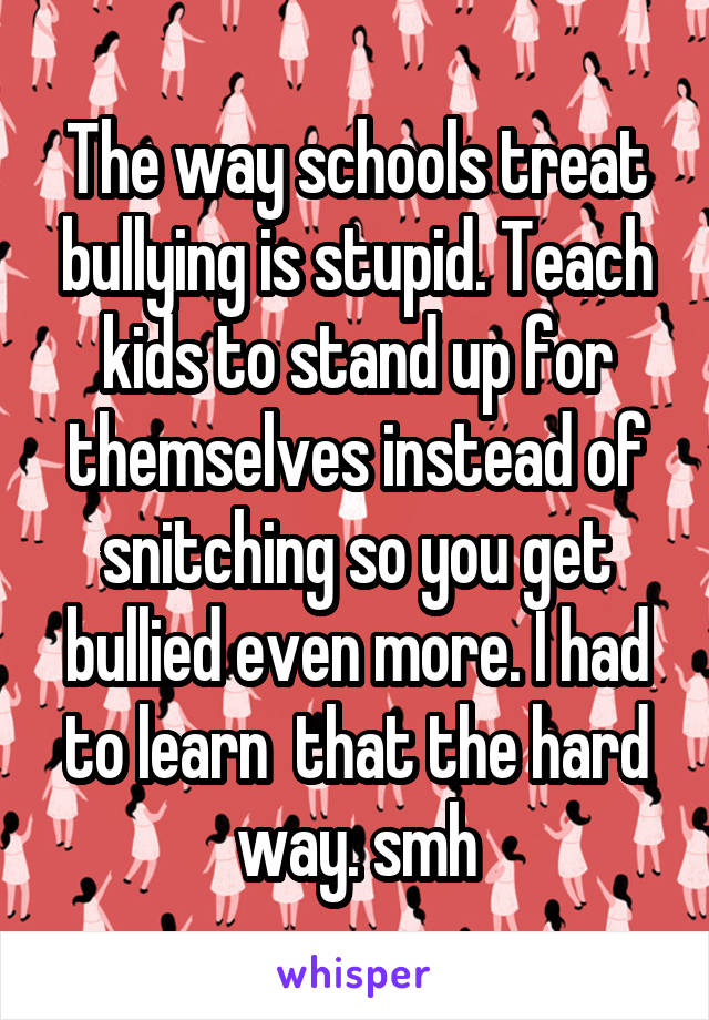 The way schools treat bullying is stupid. Teach kids to stand up for themselves instead of snitching so you get bullied even more. I had to learn  that the hard way. smh
