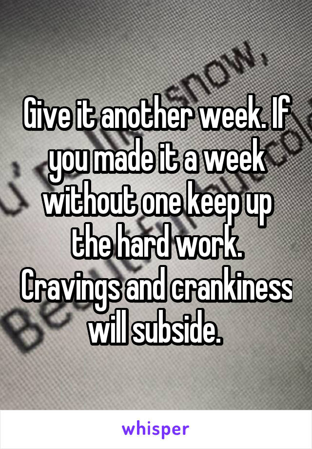 Give it another week. If you made it a week without one keep up the hard work. Cravings and crankiness will subside. 
