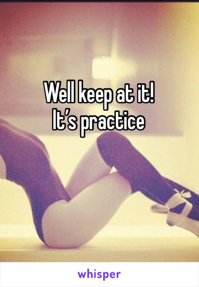Well keep at it! 
It’s practice 
