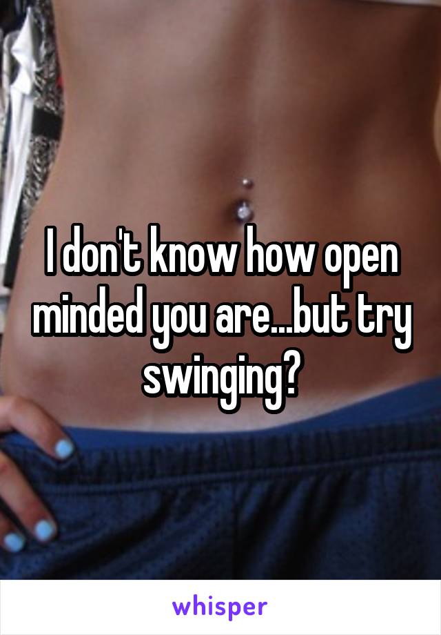 I don't know how open minded you are...but try swinging?