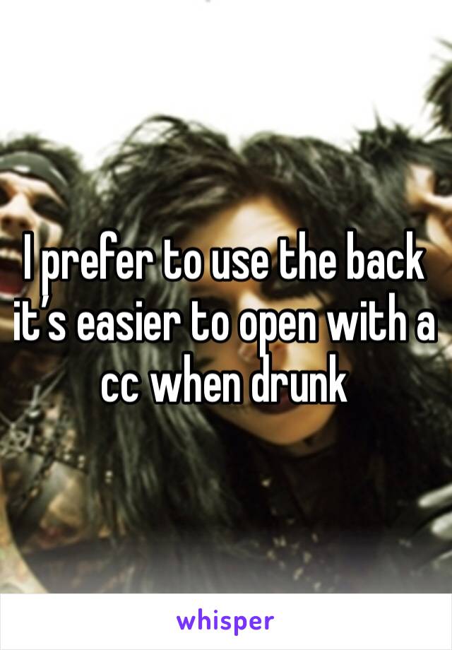 I prefer to use the back it’s easier to open with a cc when drunk 
