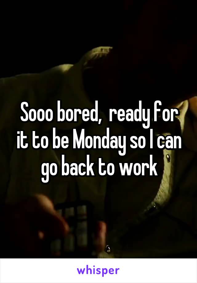 Sooo bored,  ready for it to be Monday so I can go back to work