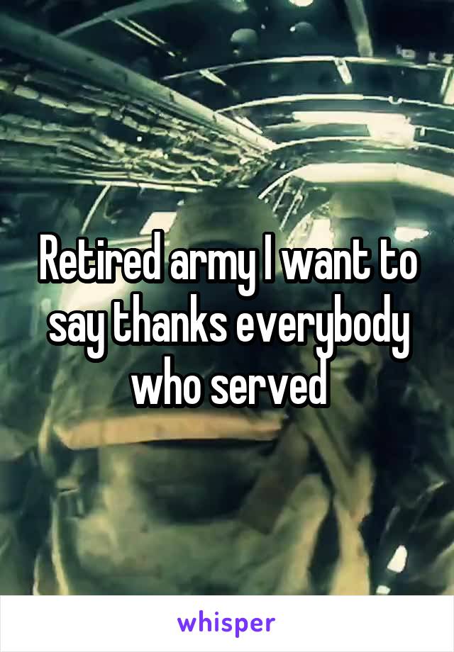 Retired army I want to say thanks everybody who served