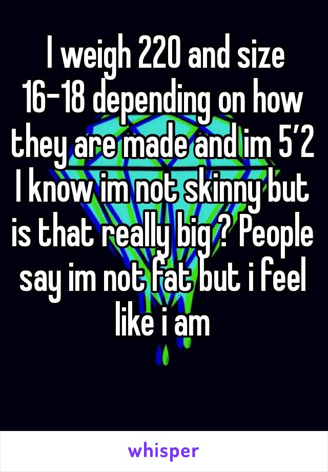  I weigh 220 and size 16-18 depending on how they are made and im 5’2 I know im not skinny but is that really big ? People say im not fat but i feel like i am 