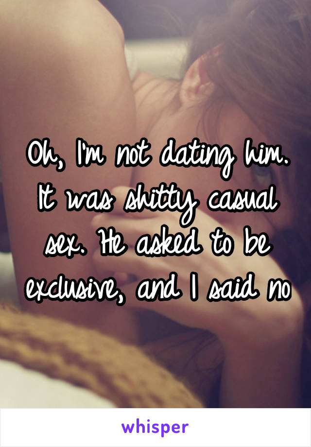 Oh, I'm not dating him. It was shitty casual sex. He asked to be exclusive, and I said no