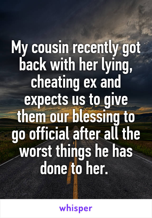 My cousin recently got back with her lying, cheating ex and expects us to give them our blessing to go official after all the worst things he has done to her. 