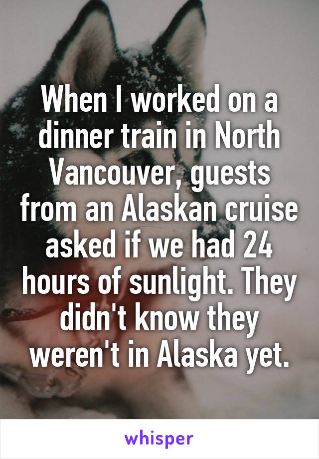 When I worked on a dinner train in North Vancouver, guests from an Alaskan cruise asked if we had 24 hours of sunlight. They didn't know they weren't in Alaska yet.