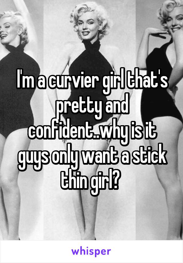 I'm a curvier girl that's pretty and confident..why is it guys only want a stick thin girl? 