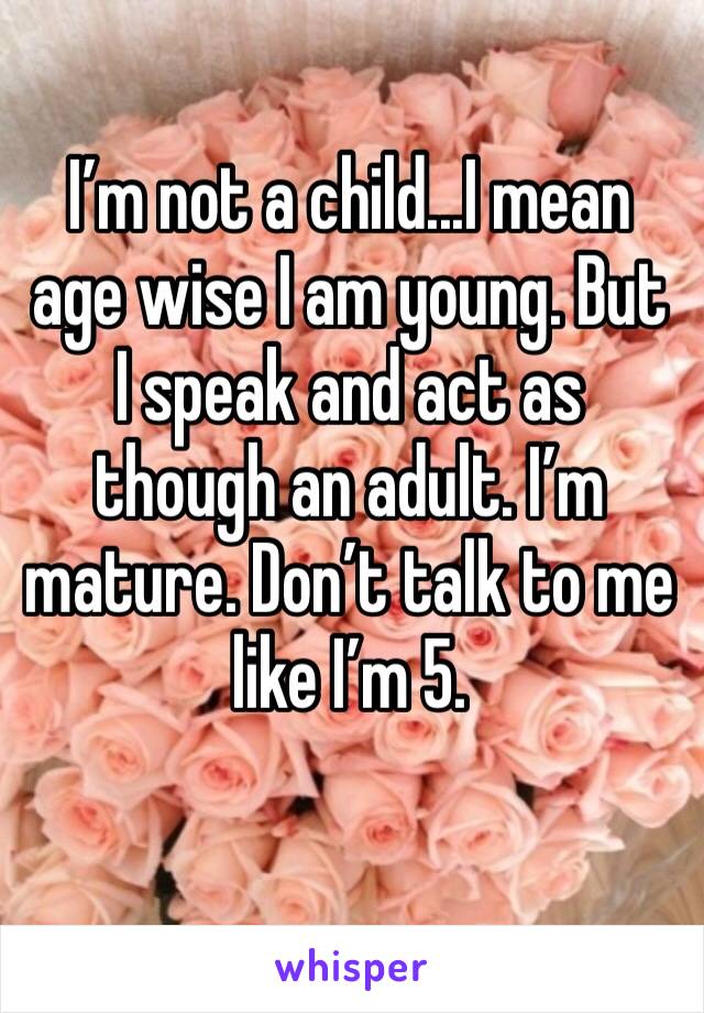 I’m not a child...I mean age wise I am young. But I speak and act as though an adult. I’m mature. Don’t talk to me like I’m 5.