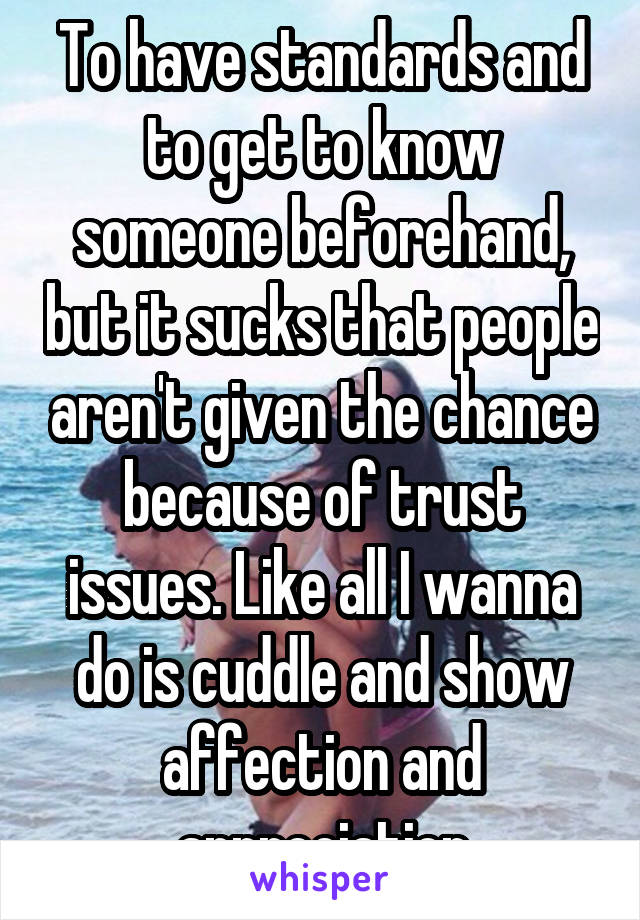 To have standards and to get to know someone beforehand, but it sucks that people aren't given the chance because of trust issues. Like all I wanna do is cuddle and show affection and appreciation