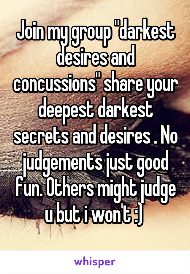 Join my group "darkest desires and concussions" share your deepest darkest secrets and desires . No judgements just good fun. Others might judge u but i won't :) 
