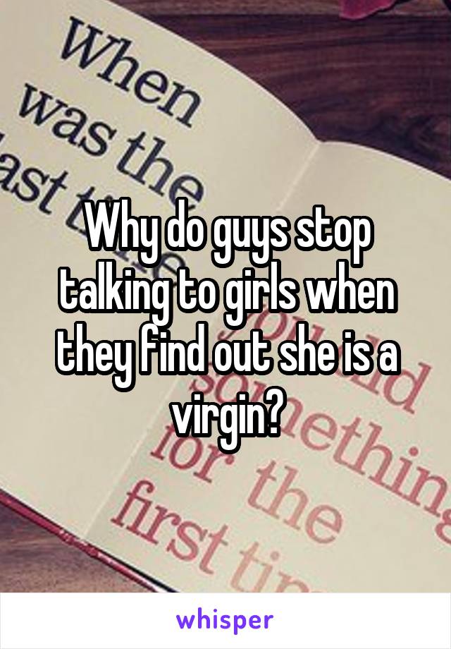 Why do guys stop talking to girls when they find out she is a virgin?