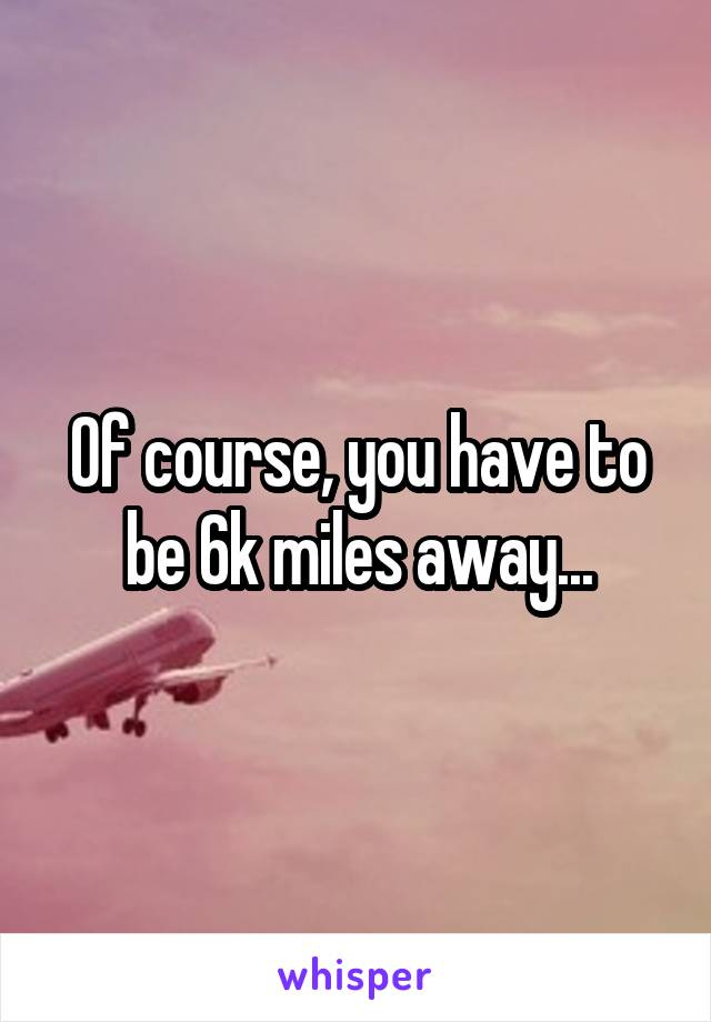 Of course, you have to be 6k miles away...