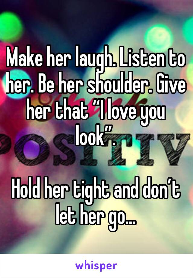 Make her laugh. Listen to her. Be her shoulder. Give her that “I love you look”. 

Hold her tight and don’t let her go...