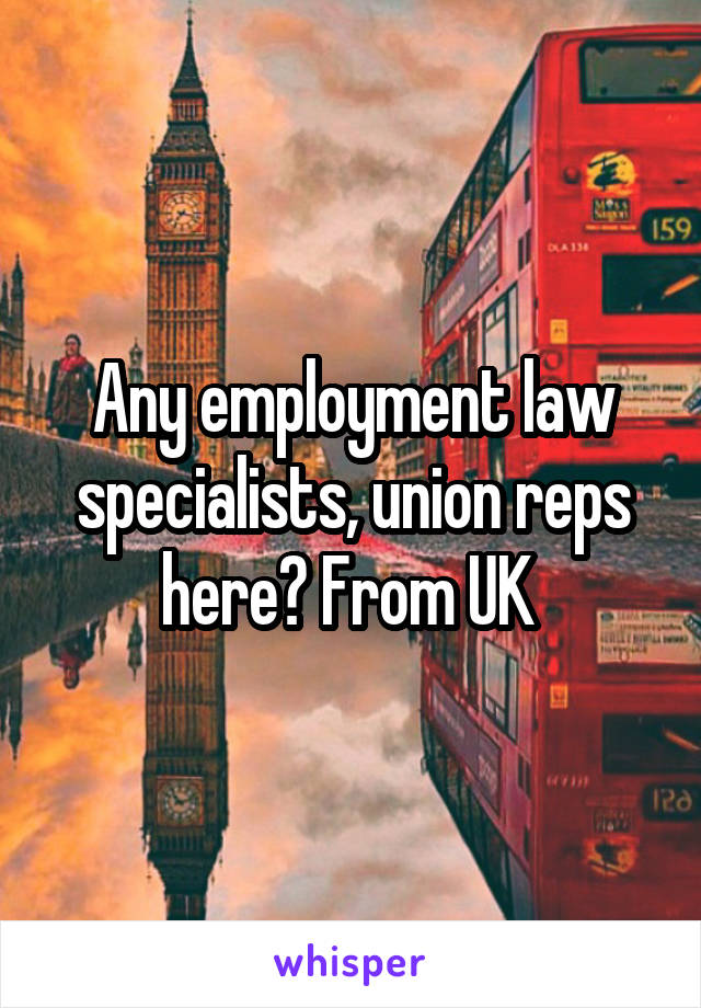 Any employment law specialists, union reps here? From UK 