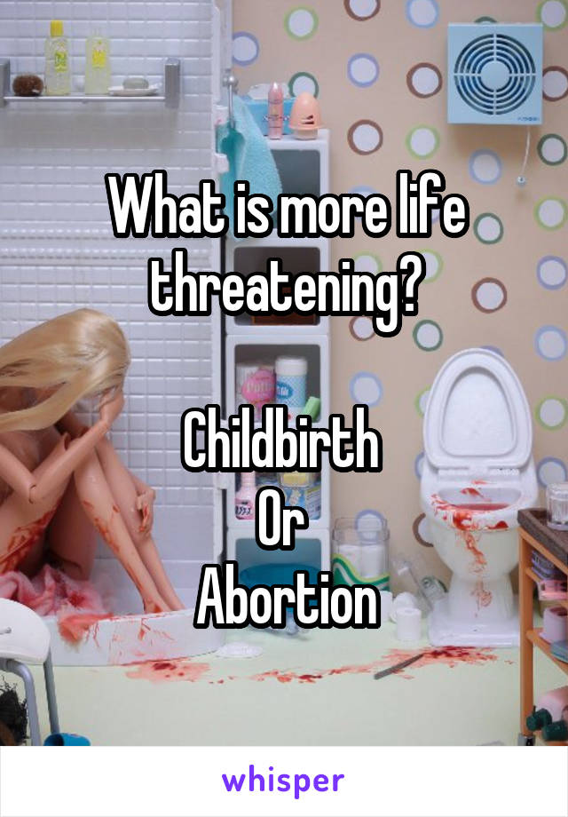 What is more life threatening?

Childbirth 
Or 
Abortion