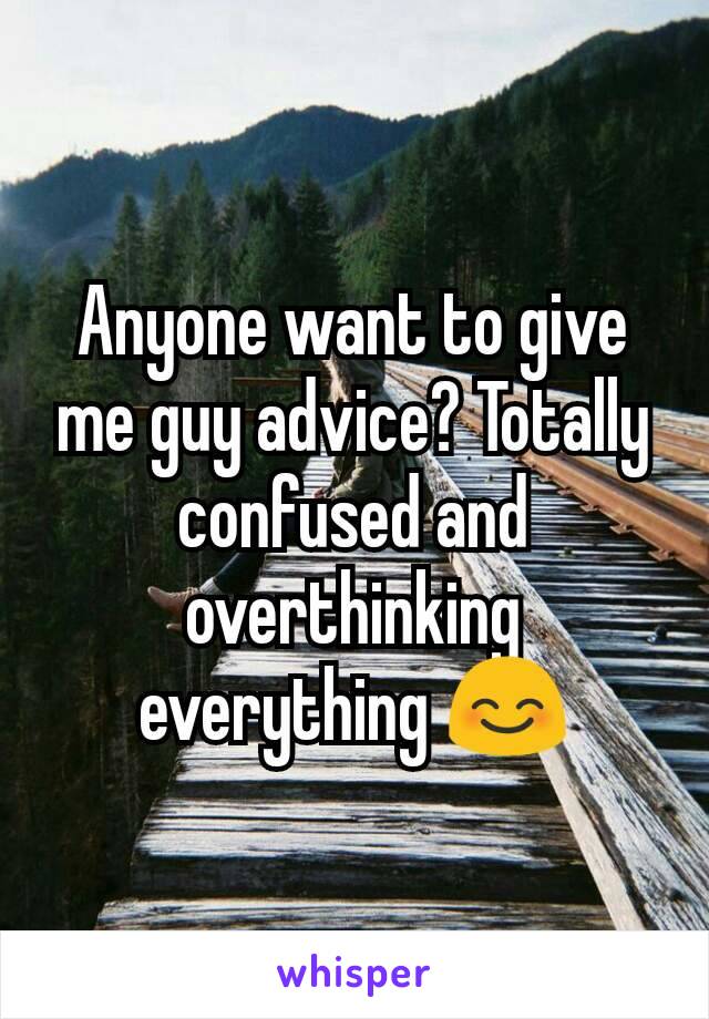 Anyone want to give me guy advice? Totally confused and overthinking everything 😊