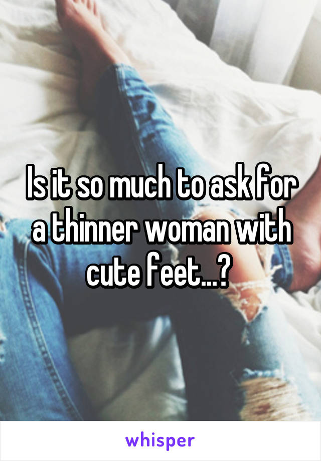 Is it so much to ask for a thinner woman with cute feet...? 