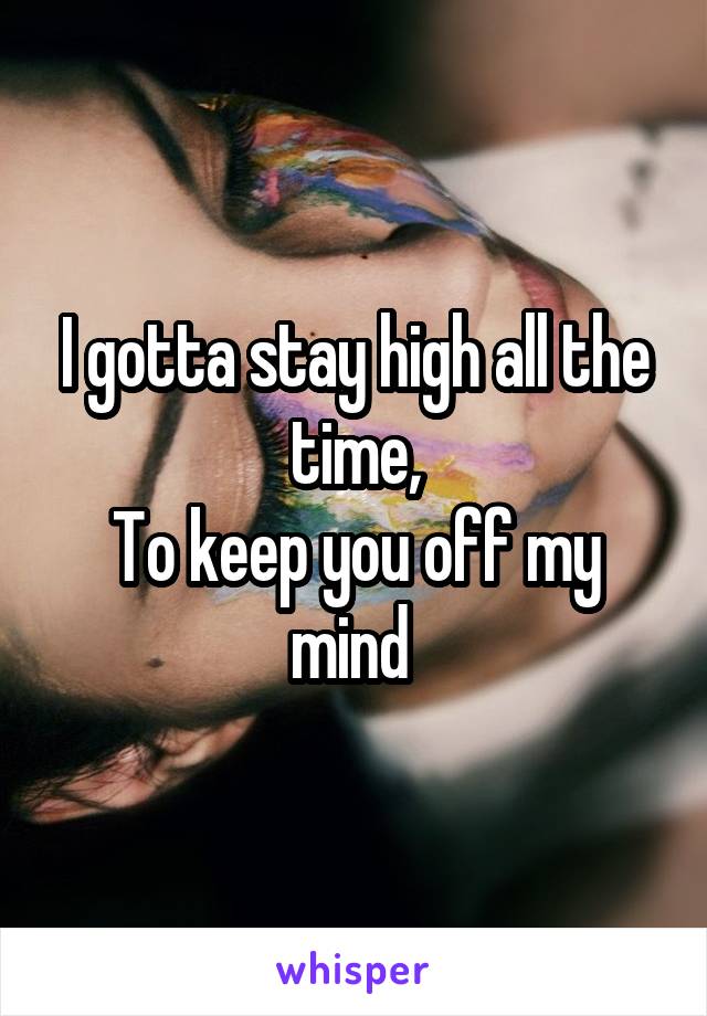 I gotta stay high all the time,
To keep you off my mind 