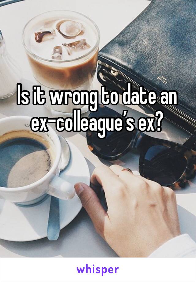 Is it wrong to date an ex-colleague’s ex?