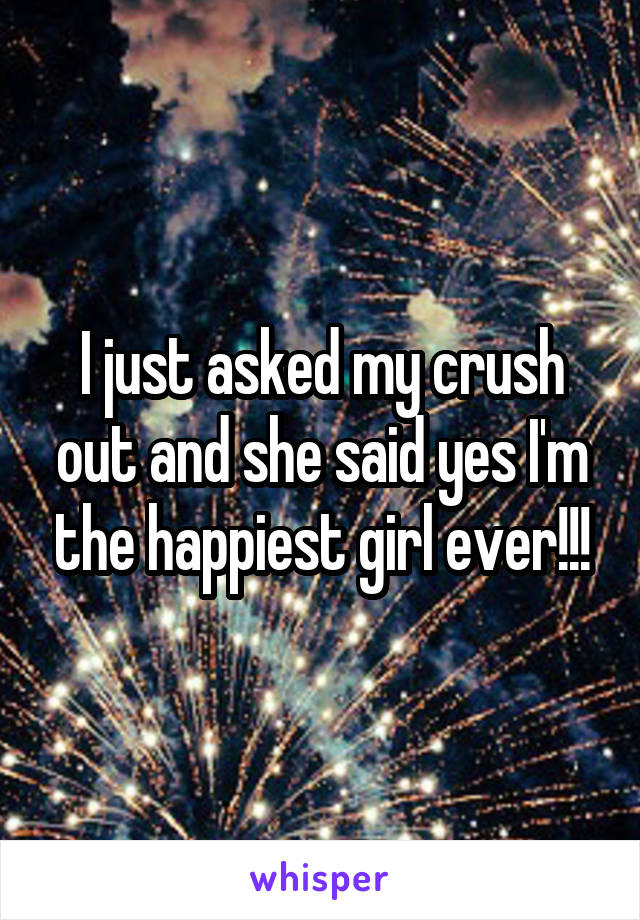 I just asked my crush out and she said yes I'm the happiest girl ever!!!