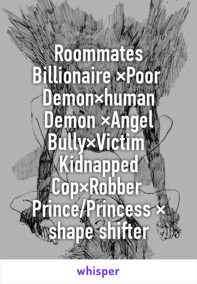 Roommates
Billionaire ×Poor 
Demon×human
Demon ×Angel
Bully×Victim 
Kidnapped
Cop×Robber 
Prince/Princess × shape shifter