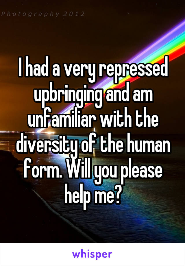 I had a very repressed upbringing and am unfamiliar with the diversity of the human form. Will you please help me?