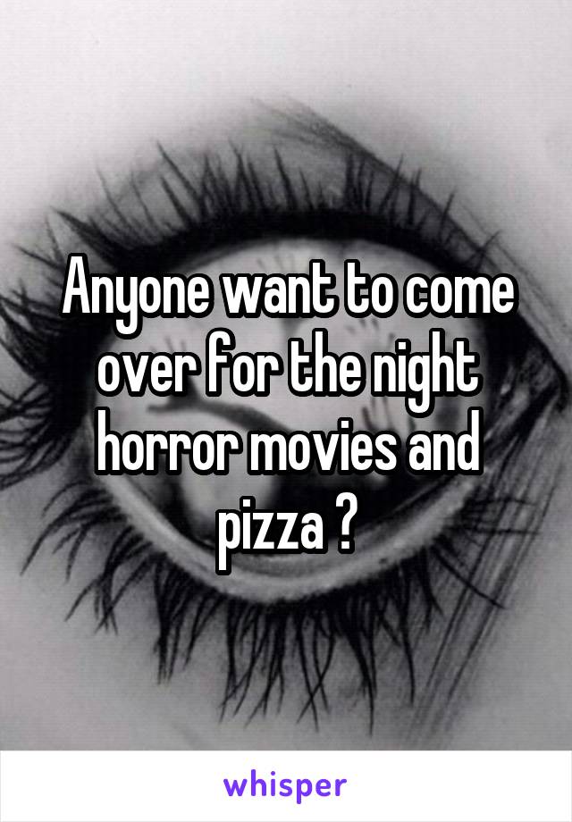 Anyone want to come over for the night horror movies and pizza ?