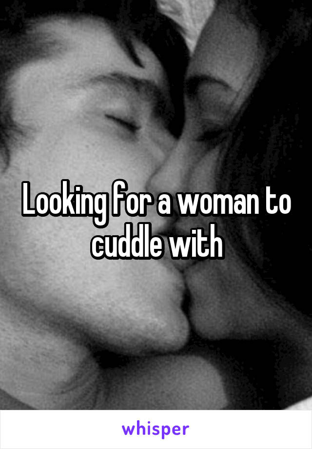 Looking for a woman to cuddle with