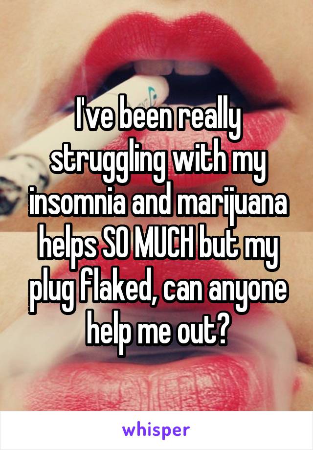 I've been really struggling with my insomnia and marijuana helps SO MUCH but my plug flaked, can anyone help me out?