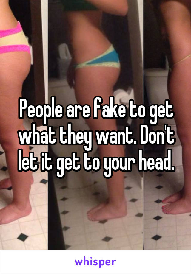 People are fake to get what they want. Don't let it get to your head.