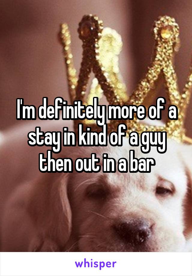 I'm definitely more of a stay in kind of a guy then out in a bar