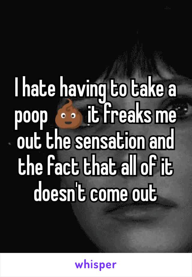 I hate having to take a poop 💩 it freaks me out the sensation and the fact that all of it doesn't come out