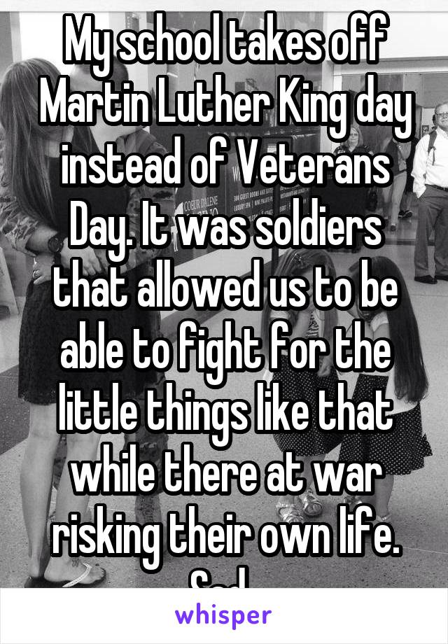 My school takes off Martin Luther King day instead of Veterans Day. It was soldiers that allowed us to be able to fight for the little things like that while there at war risking their own life. Sad. 