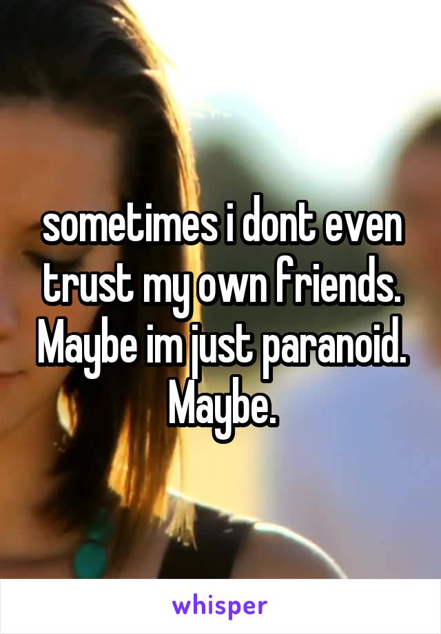sometimes i dont even trust my own friends. Maybe im just paranoid. Maybe.