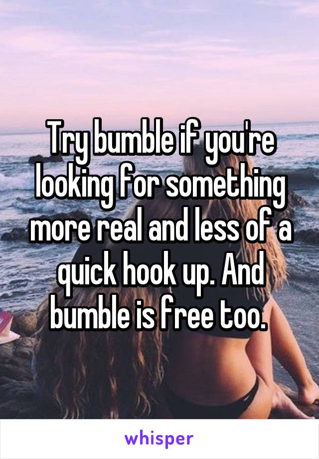 Try bumble if you're looking for something more real and less of a quick hook up. And bumble is free too. 