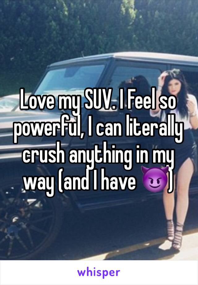 Love my SUV. I Feel so powerful, I can literally crush anything in my way (and I have 😈)